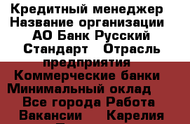 Кредитный менеджер › Название организации ­ АО Банк Русский Стандарт › Отрасль предприятия ­ Коммерческие банки › Минимальный оклад ­ 1 - Все города Работа » Вакансии   . Карелия респ.,Петрозаводск г.